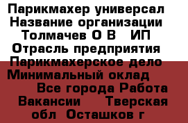 Парикмахер-универсал › Название организации ­ Толмачев О.В., ИП › Отрасль предприятия ­ Парикмахерское дело › Минимальный оклад ­ 18 000 - Все города Работа » Вакансии   . Тверская обл.,Осташков г.